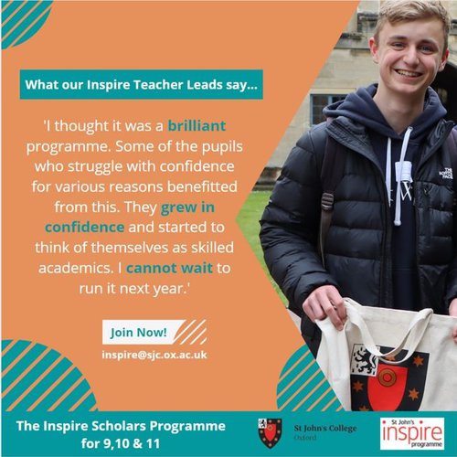 A quote card for Inspire Scholars, which reads "I thought it was a brilliant programme. Some of the pupils who struggle with confidence for various reasons benefitted from this. They grew in confidence and started to think of themselves as skilled academics. I cannot wait to run it next year". Join Now! inspire@https-sjc-ox-ac-uk-443.webvpn.ynu.edu.cn.